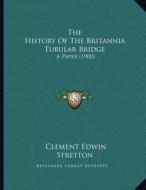 The History of the Britannia Tubular Bridge: A Paper (1900) di Clement Edwin Stretton edito da Kessinger Publishing