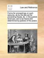 Forms For Proceedings On Such Seizures, As By The Late Act For Preventing Frauds, &c. In The Publick Revenues, Are To Be Heard And Determined By Justi di Multiple Contributors edito da Gale Ecco, Print Editions