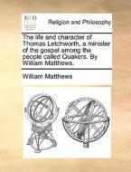 The Life And Character Of Thomas Letchworth, A Minister Of The Gospel Among The People Called Quakers. By William Matthews di William Matthews edito da Gale Ecco, Print Editions