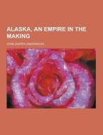 Alaska, An Empire In The Making di John Jasper Underwood edito da Theclassics.us