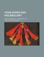 Your Every-day Vocabulary; How To Enlarge It Alphabetic List di Josephine Turck Baker edito da General Books Llc