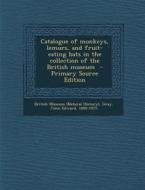 Catalogue of Monkeys, Lemurs, and Fruit-Eating Bats in the Collection of the British Museum - Primary Source Edition di John Edward Gray edito da Nabu Press