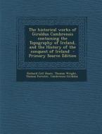 The Historical Works of Giraldus Cambrensis Containing the Topography of Ireland, and the History of the Conquest of Ireland - Primary Source Edition di Richard Colt Hoare, Thomas Wright, Thomas Forester edito da Nabu Press