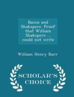Bacon And Shakspere. Proof That William Shakspere ... Could Not Write - Scholar's Choice Edition di William Henry Burr edito da Scholar's Choice