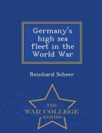Germany's High Sea Fleet In The World War - War College Series di Reinhard Scheer edito da War College Series