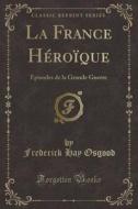 La France Heroique: Episodes de la Grande Guerre (Classic Reprint) di Frederick Hay Osgood edito da Forgotten Books