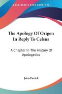 The Apology Of Origen In Reply To Celsus: A Chapter In The History Of Apologetics di John Patrick edito da Kessinger Publishing, Llc
