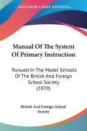 Manual Of The System Of Primary Instruction di British And Foreign School Society edito da Kessinger Publishing Co