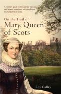 On the Trail of Mary, Queen of Scots di Roy Calley edito da Amberley Publishing