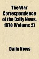 The War Correspondence Of The Daily News, 1870 (volume 2) di Daily News edito da General Books Llc