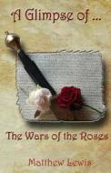 A Glimpse of the Wars of the Roses di Matthew Lewis edito da Createspace