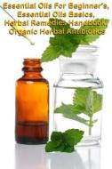 Essential Oils for Beginners, Essential Oils Basic, the Herbal Remedies Handbook, Organic Herbal Antibiotics di Lillian Hall edito da Createspace