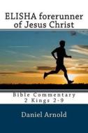 Elisha Forerunner of Jesus-Christ: Bible Commentary 2 Kings 2-9 di Daniel Arnold edito da Createspace