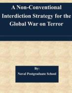 A Non-Conventional Interdiction Strategy for the Global War on Terror di Naval Postgraduate School edito da Createspace