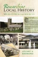 RESEARCHING LOCAL HISTORY di STUART A RAYMOND edito da PEN & SWORD BOOKS