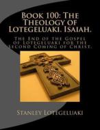 Book 100: The Theology of Lotegeluaki. Isaiah: The End of the Gospel of Lotegeluaki for the Second Coming of Christ. di MR Stanley Ole Lotegeluaki edito da Createspace Independent Publishing Platform