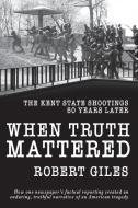 When Truth Mattered: The Kent State Shootings 50 Years Later di Robert Giles edito da LIGHTNING SOURCE INC