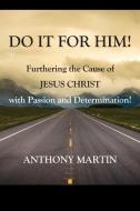 Do It For Him! Furthering The Cause Of Jesus Christ With Passion And Determination! di Martin Anthony Martin edito da Outskirts Press