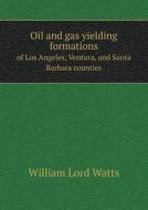 Oil And Gas Yielding Formations Of Los Angeles, Ventura, And Santa Barbara Counties di William Lord Watts edito da Book On Demand Ltd.