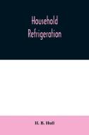Household refrigeration; a complete treatise on the principles, types, construction, and operation of both ice and mecha di H. B. Hull edito da Alpha Editions