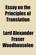 Essay On The Principles Of Translation di Alexander Fraser Tytler Woodhouselee, Lord Alexander Fraser Woodhouselee edito da General Books Llc