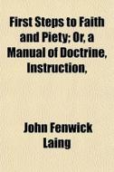 First Steps To Faith And Piety; Or, A Manual Of Doctrine, Instruction, di John Fenwick Laing edito da General Books Llc