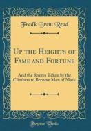 Up the Heights of Fame and Fortune: And the Routes Taken by the Climbers to Become Men of Mark (Classic Reprint) di Fred'k Brent Read edito da Forgotten Books