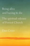 Being Alive and Having to Die: The Spiritual Odyssey of Forrest Church di Dan Cryer edito da St. Martin's Press