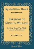 Freedom of Mind in Willing: Or Every Being That Wills a Creative First Cause (Classic Reprint) di Rowland Gibson Hazard edito da Forgotten Books