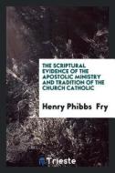 The Scriptural Evidence of the Apostolic Ministry and Tradition of the ... di Henry Phibbs Fry edito da LIGHTNING SOURCE INC