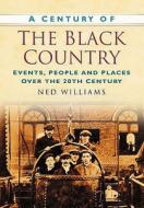A Century of the Black Country di Ned Williams edito da The History Press
