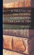 A Treatise on the Federal Corporation Tax Law of 1909 di Arthur W. Machen edito da LEGARE STREET PR