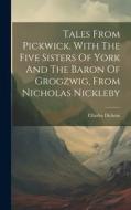 Tales From Pickwick. With The Five Sisters Of York And The Baron Of Grogzwig, From Nicholas Nickleby di Charles Dickens edito da Creative Media Partners, LLC