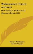 Walkingame's Tutor's Assistant: Or Complete Arithmetical Question Book (1865) di Francis Walkingame edito da Kessinger Publishing