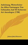 Anleitung, Wetterleiter an Allen Gattungen Von Gebauden Auf Di Sicherste Art Anzulegen (1788) di Johann Jakob Hemmer edito da Kessinger Publishing