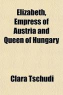 Elizabeth, Empress Of Austria And Queen di Clara Tschudi edito da General Books