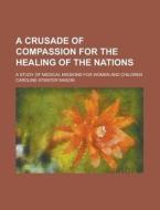 A Crusade of Compassion for the Healing of the Nations; A Study of Medical Missions for Women and Children di Caroline Atwater Mason edito da Rarebooksclub.com