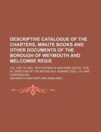 Descriptive Catalogue of the Charters, Minute Books and Other Documents of the Borough of Weymouth and Melcombe Regis; A.D. 1252 to 1800 with Extracts di Weymouth And Portland edito da Rarebooksclub.com