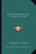 Hector Berlioz: A Romantic Tragedy di Herbert F. Peyser edito da Kessinger Publishing