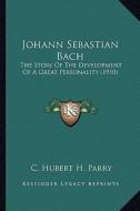 Johann Sebastian Bach: The Story of the Development of a Great Personality (1910) di C. Hubert H. Parry edito da Kessinger Publishing