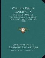 William Penn's Landing in Pennsylvania: The Bicentennial Anniversary Date for Celebration in 1882 (1881) di Committee of the Numismatic and Antiquar edito da Kessinger Publishing