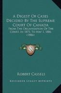 A Digest of Cases Decided by the Supreme Court of Canada: From the Organization of the Court, in 1875, to May 1, 1886 (1886) di Robert Cassels edito da Kessinger Publishing
