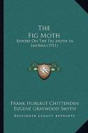 The Fig Moth: Report on the Fig Moth in Smyrna (1911) di Frank Hurlbut Chittenden, Eugene Graywood Smyth edito da Kessinger Publishing