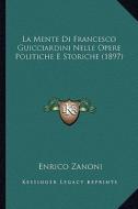 La Mente Di Francesco Guicciardini Nelle Opere Politiche E Storiche (1897) di Enrico Zanoni edito da Kessinger Publishing