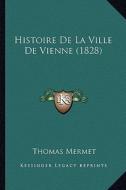 Histoire de La Ville de Vienne (1828) di Thomas Mermet edito da Kessinger Publishing