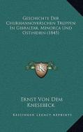 Geschichte Der Churhannoverschen Truppen in Gibraltar, Minorca Und Ostindien (1845) di Ernst Von Dem Knesebeck edito da Kessinger Publishing