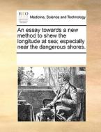 An Essay Towards A New Method To Shew The Longitude At Sea; Especially Near The Dangerous Shores di Multiple Contributors edito da Gale Ecco, Print Editions