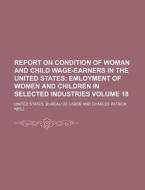 Report on Condition of Woman and Child Wage-Earners in the United States Volume 18; Emloyment of Women and Children in Selected Industries di United States Bureau of Labor edito da Rarebooksclub.com