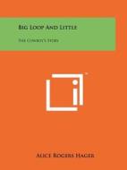 Big Loop and Little: The Cowboy's Story di Alice Rogers Hager edito da Literary Licensing, LLC