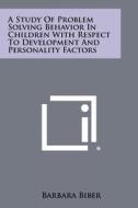 A Study of Problem Solving Behavior in Children with Respect to Development and Personality Factors di Barbara Biber edito da Literary Licensing, LLC